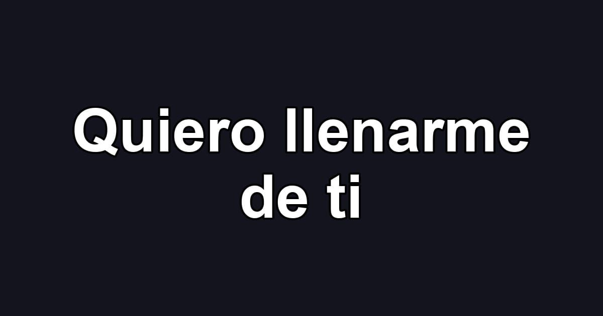 Quiero llenarme de ti