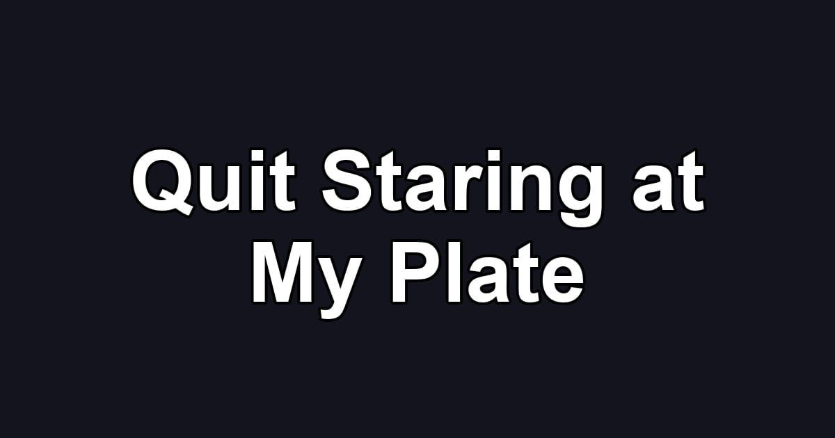 Quit Staring at My Plate