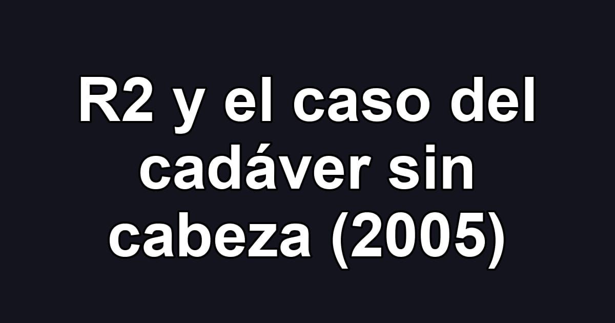 R2 y el caso del cadáver sin cabeza (2005)