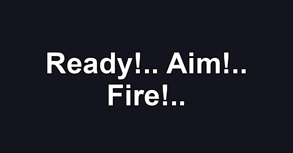 Ready!.. Aim!.. Fire!..