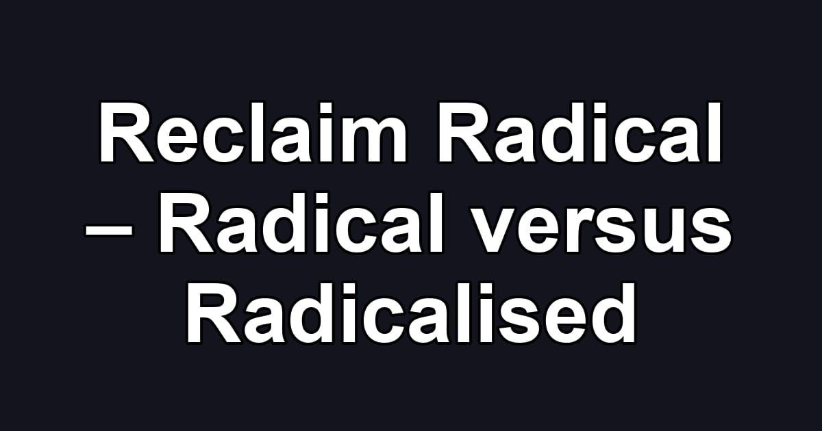 Reclaim Radical – Radical versus Radicalised