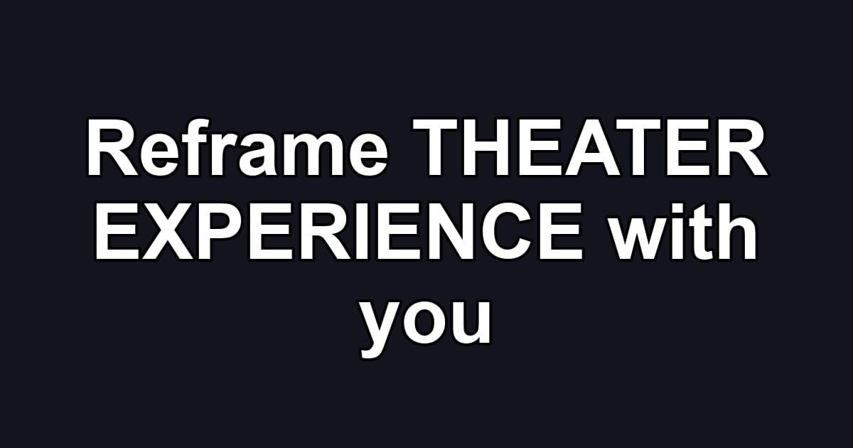 Reframe THEATER EXPERIENCE with you