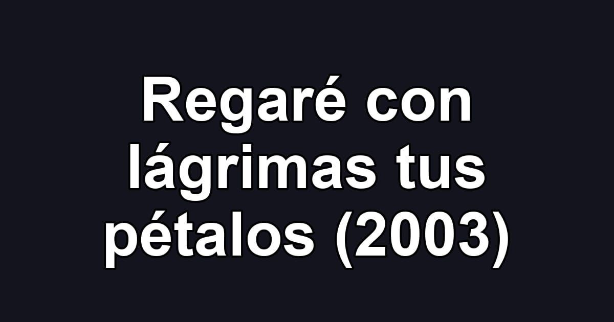 Regaré con lágrimas tus pétalos (2003)