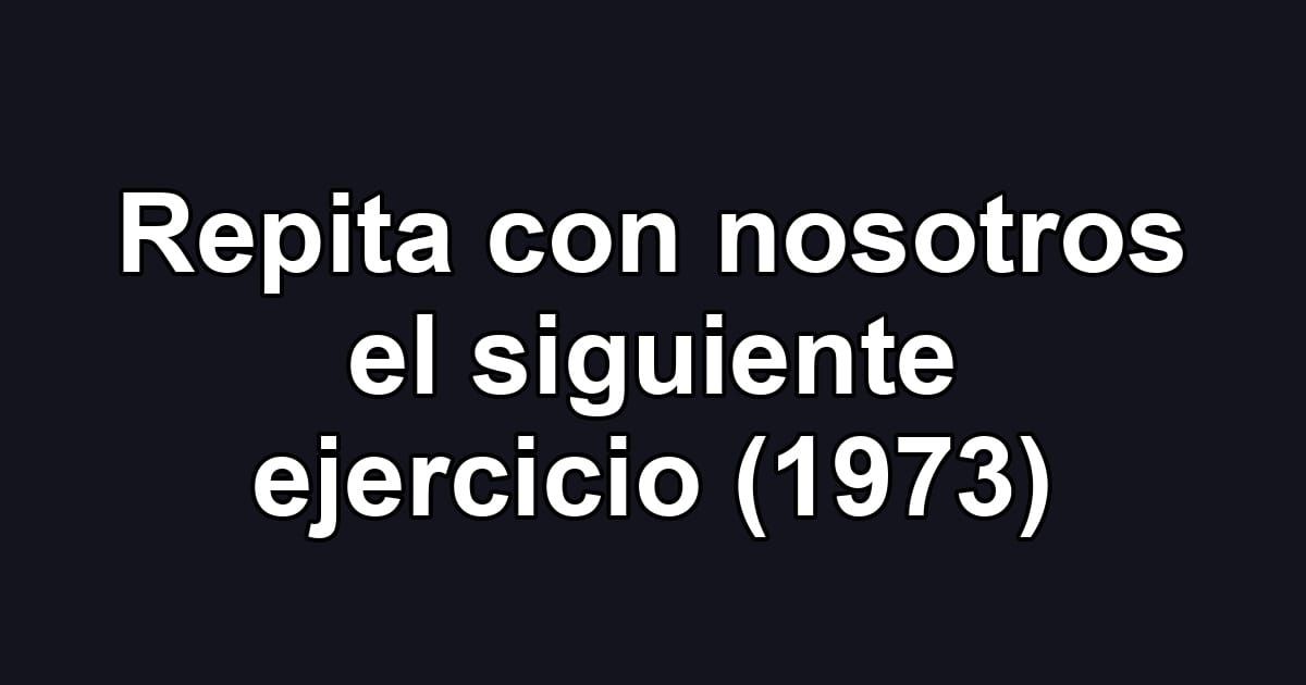 Repita con nosotros el siguiente ejercicio (1973)
