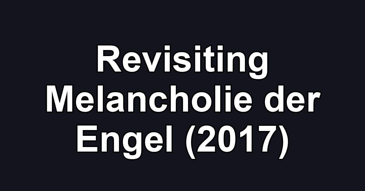 Revisiting Melancholie der Engel (2017)