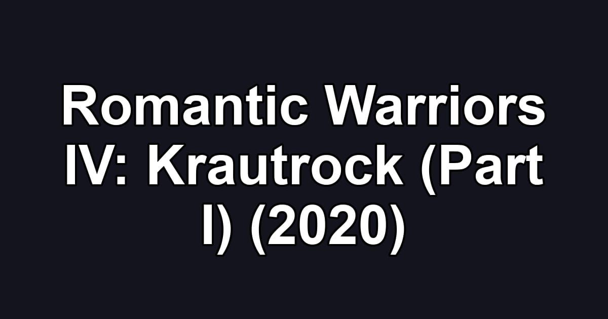 Romantic Warriors IV: Krautrock (Part I) (2020)