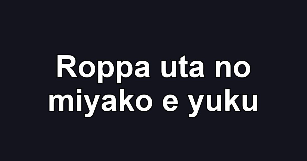 Roppa uta no miyako e yuku