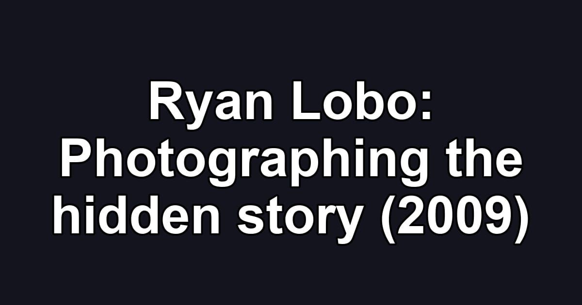 Ryan Lobo: Photographing the hidden story (2009)