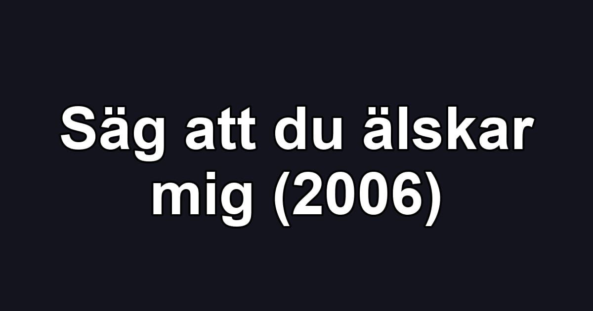 Säg att du älskar mig (2006)