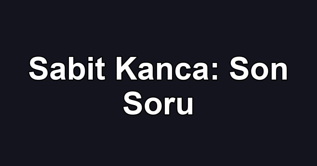 Sabit Kanca: Son Soru