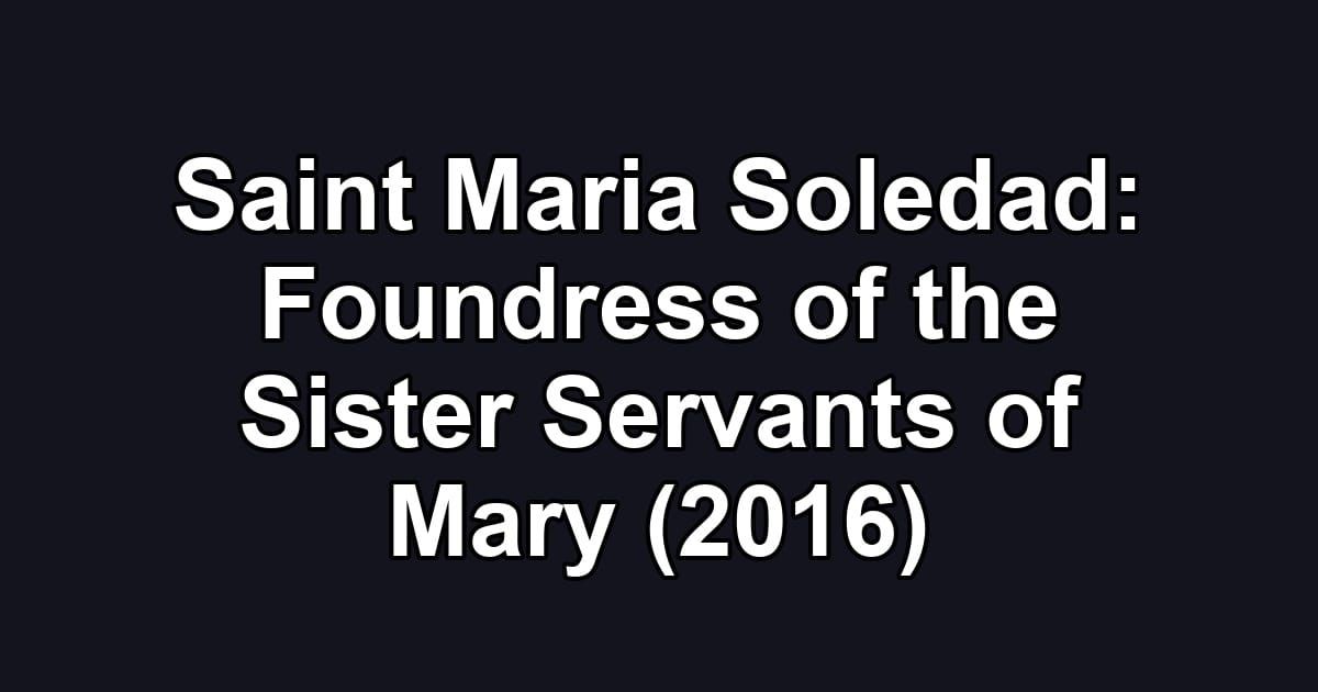 Saint Maria Soledad: Foundress of the Sister Servants of Mary (2016)