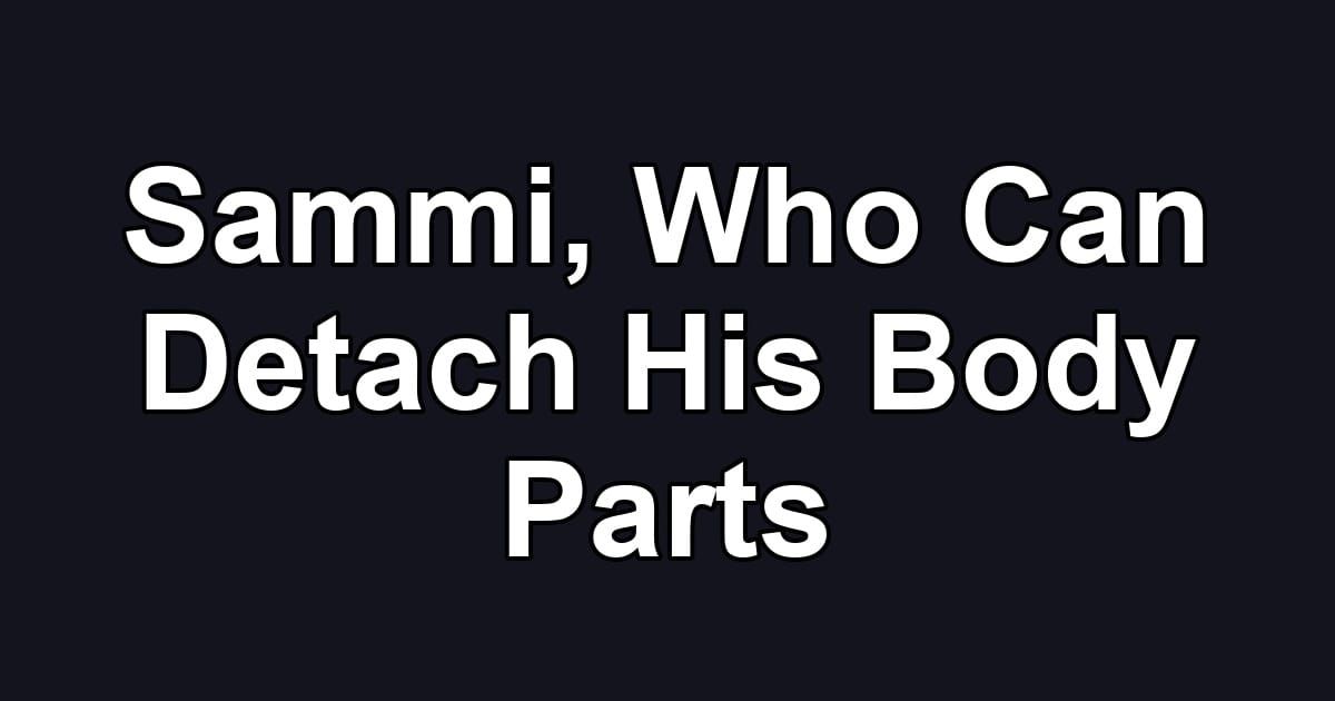 Sammi, Who Can Detach His Body Parts