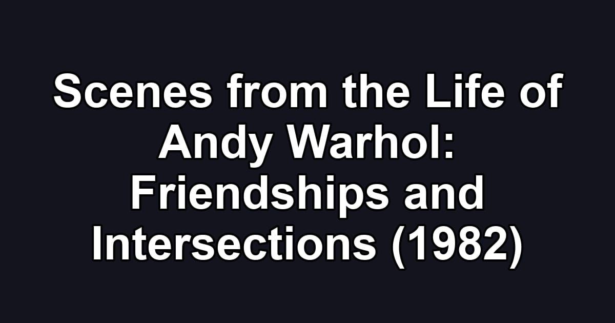 Scenes from the Life of Andy Warhol: Friendships and Intersections (1982)
