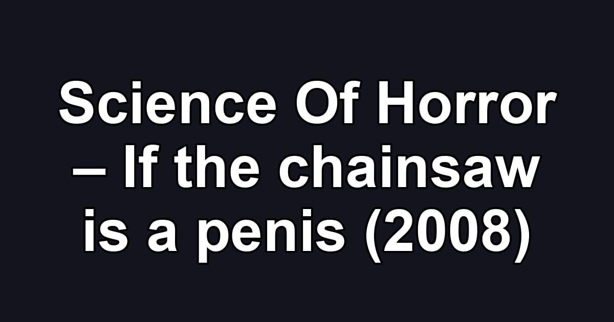 Science Of Horror – If the chainsaw is a penis (2008)