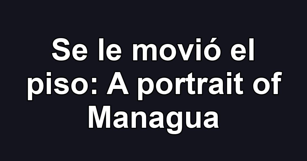 Se le movió el piso: A portrait of Managua
