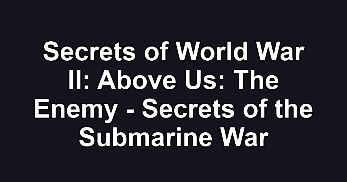 Secrets of World War II: Above Us: The Enemy - Secrets of the Submarine War