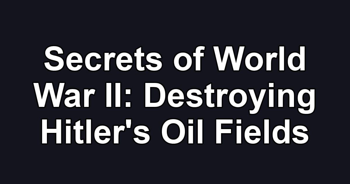 Secrets of World War II: Destroying Hitler's Oil Fields