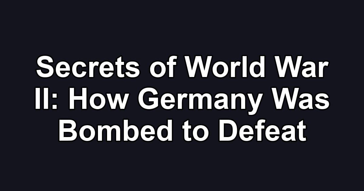 Secrets of World War II: How Germany Was Bombed to Defeat
