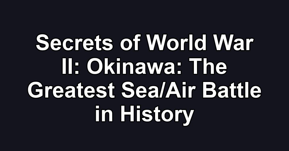 Secrets of World War II: Okinawa: The Greatest Sea/Air Battle in History