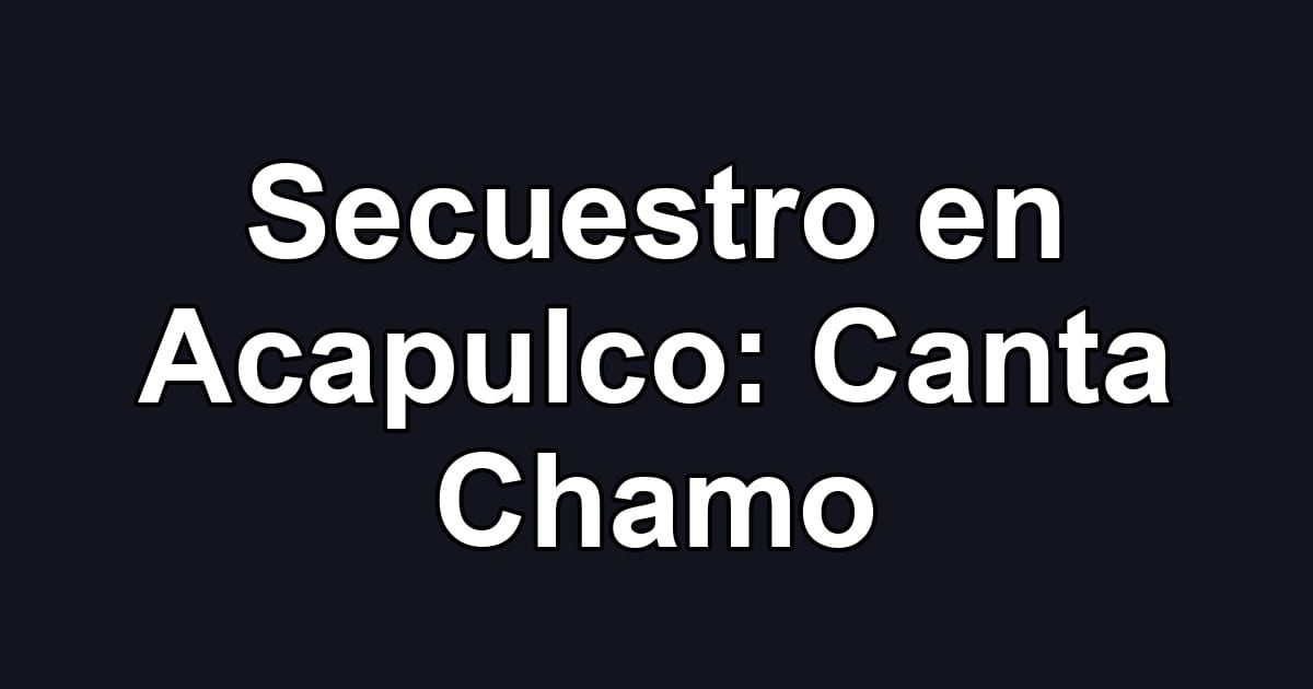Secuestro en Acapulco: Canta Chamo