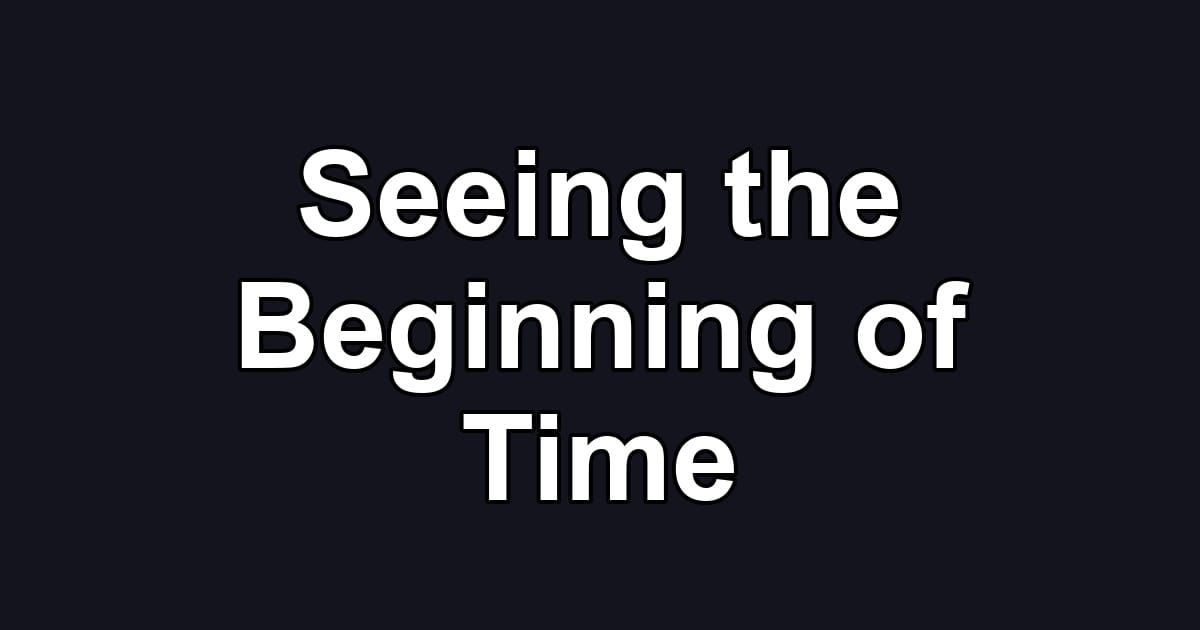 Seeing the Beginning of Time
