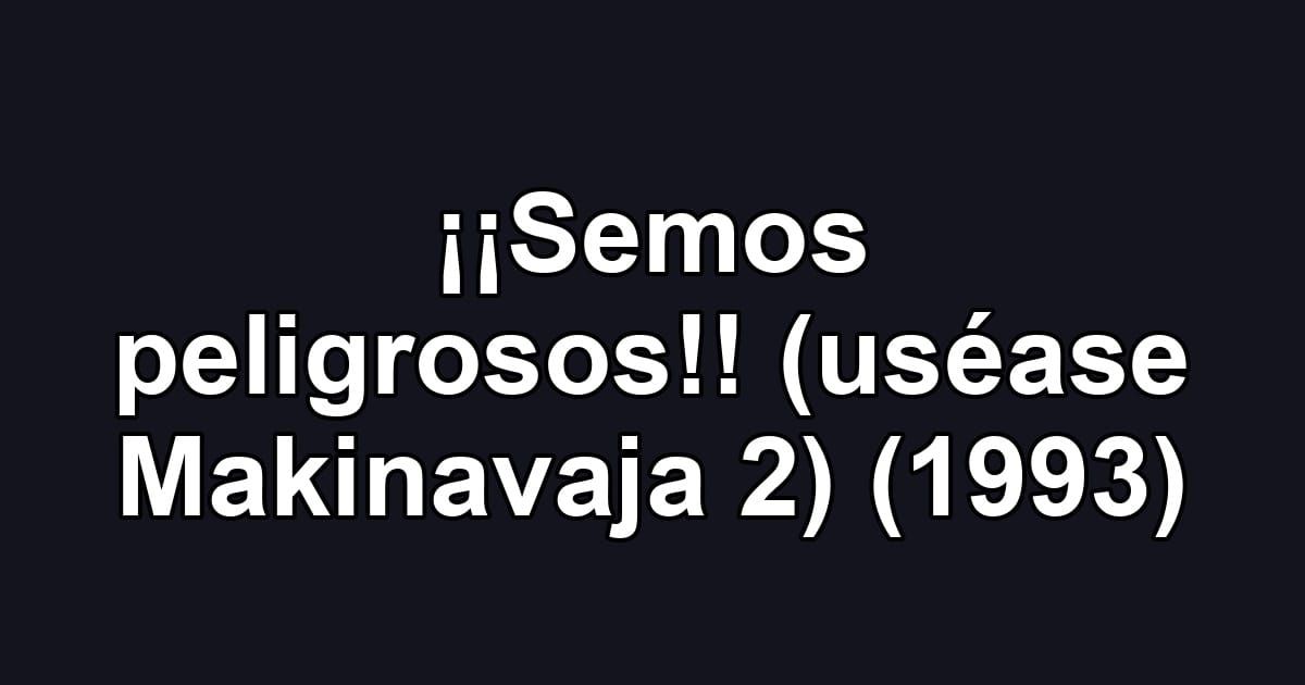 ¡¡Semos peligrosos!! (uséase Makinavaja 2) (1993)