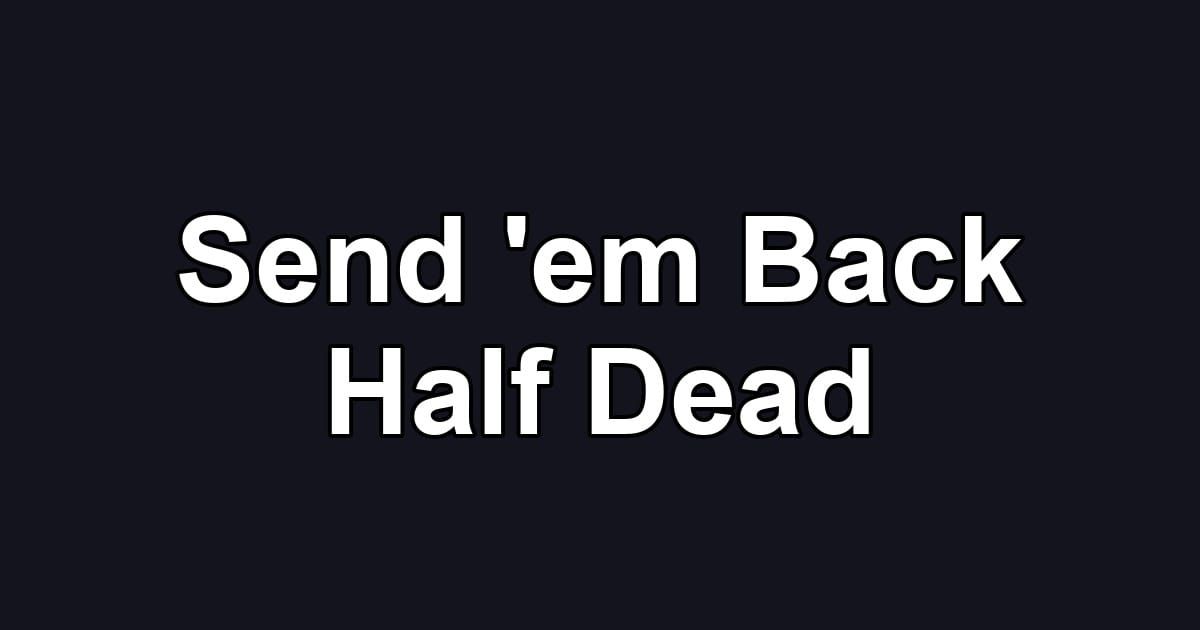 Send 'em Back Half Dead