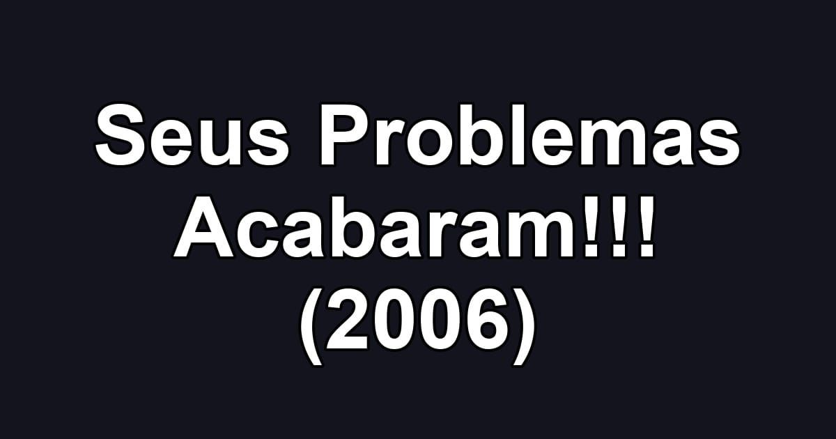 Seus Problemas Acabaram!!! (2006)