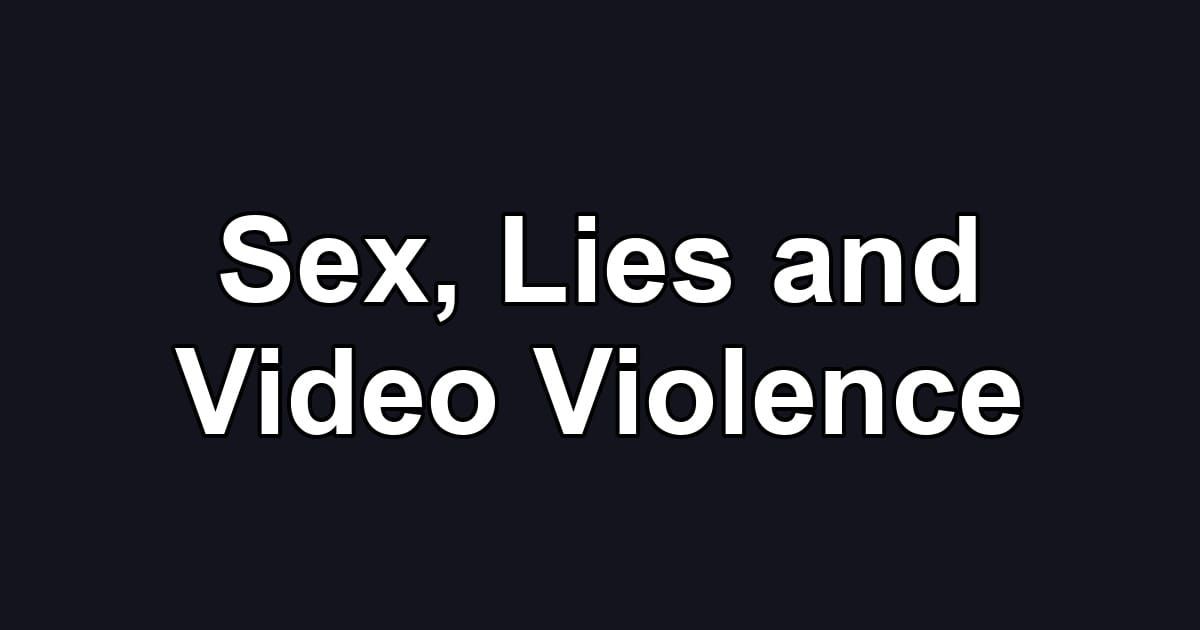 Sex, Lies and Video Violence