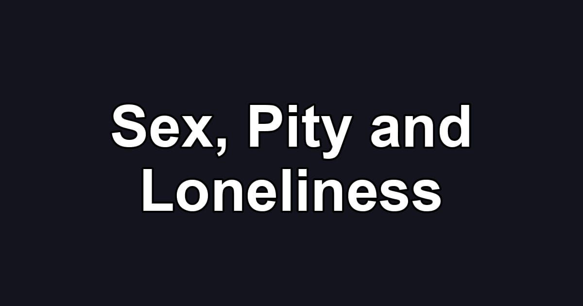 Sex, Pity and Loneliness