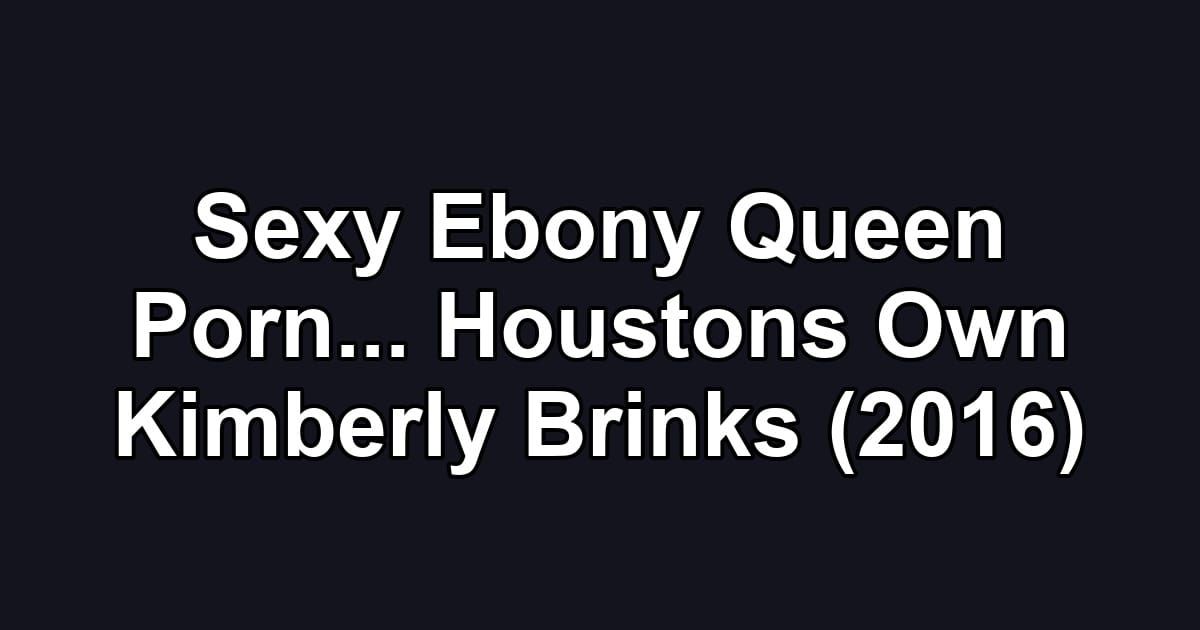 Sexy Ebony Queen Porn... Houstons Own Kimberly Brinks (2016)