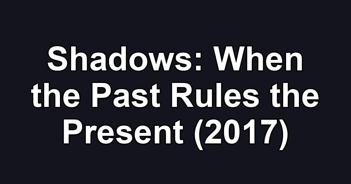Shadows: When the Past Rules the Present (2017)