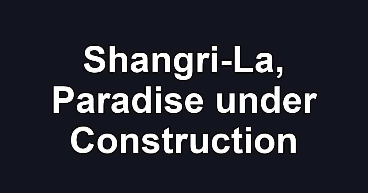Shangri-La, Paradise under Construction