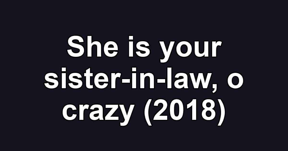 She is your sister-in-law, o crazy (2018)