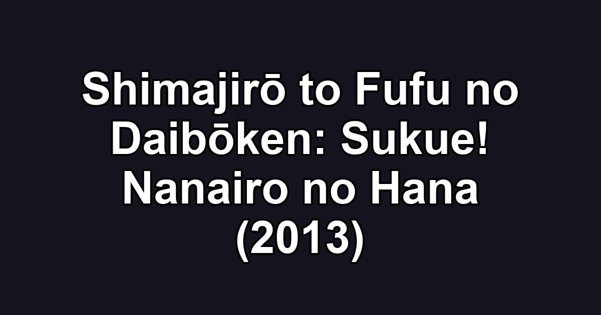 Shimajirō to Fufu no Daibōken: Sukue! Nanairo no Hana (2013)