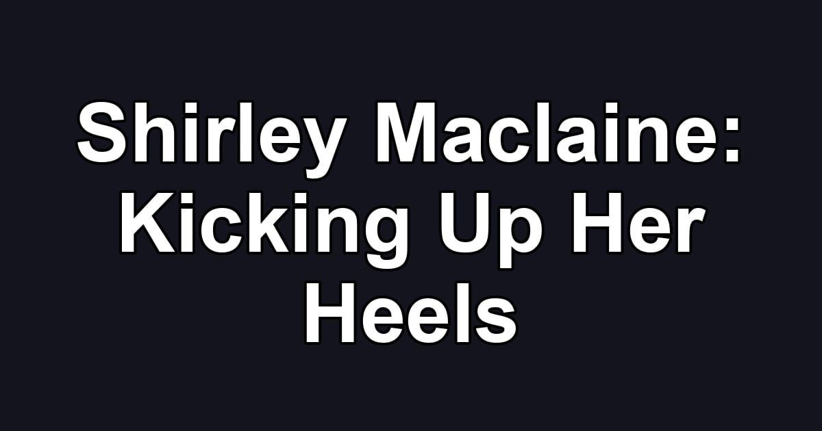 Shirley Maclaine: Kicking Up Her Heels