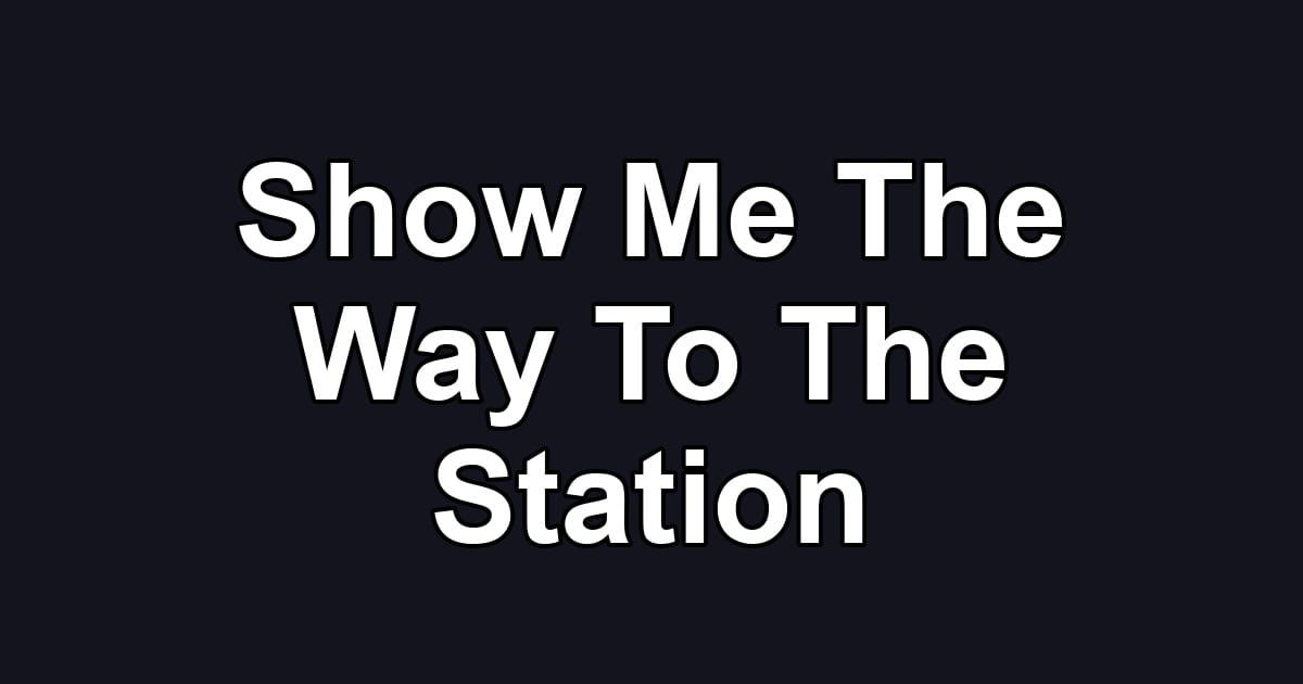 Show Me The Way To The Station