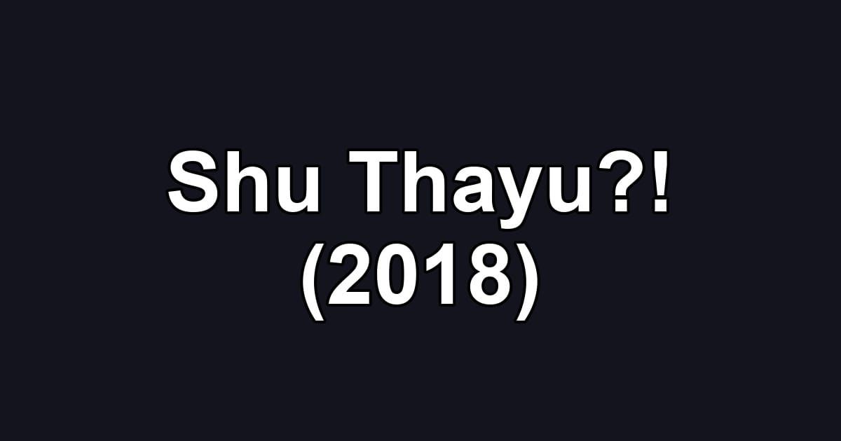 Shu Thayu?! (2018)