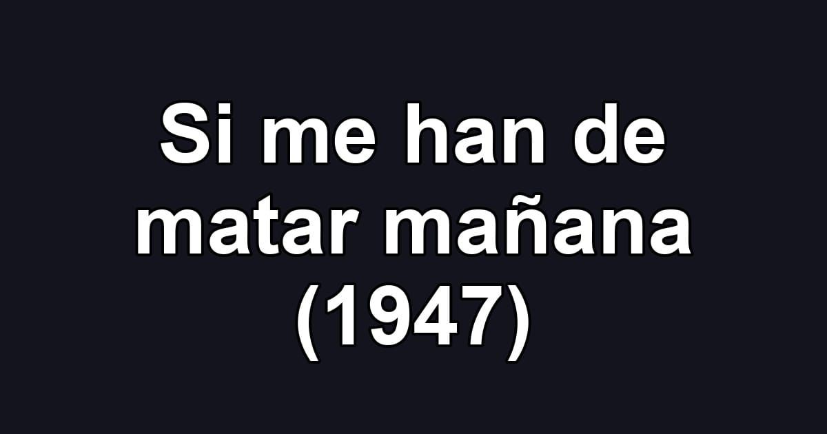 Si me han de matar mañana (1947)