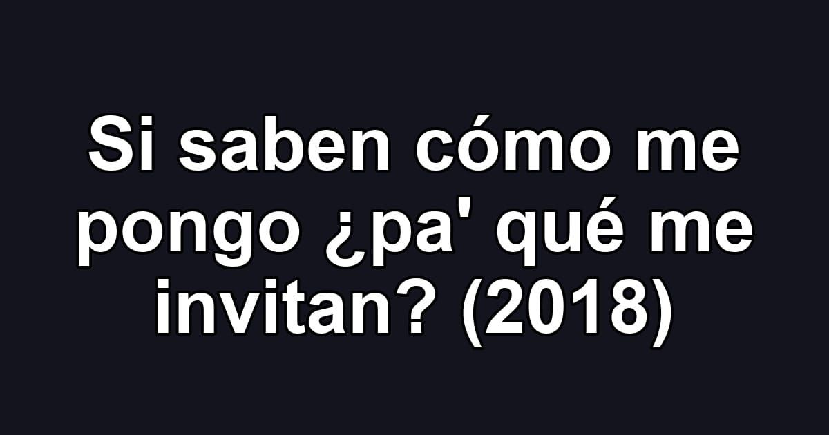 Si saben cómo me pongo ¿pa' qué me invitan? (2018)