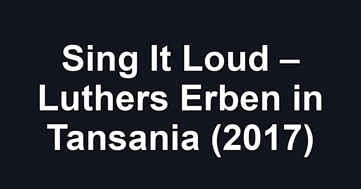 Sing It Loud – Luthers Erben in Tansania (2017)