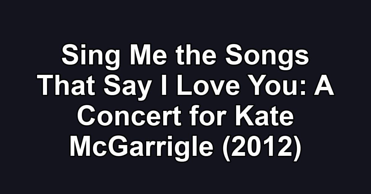Sing Me the Songs That Say I Love You: A Concert for Kate McGarrigle (2012)