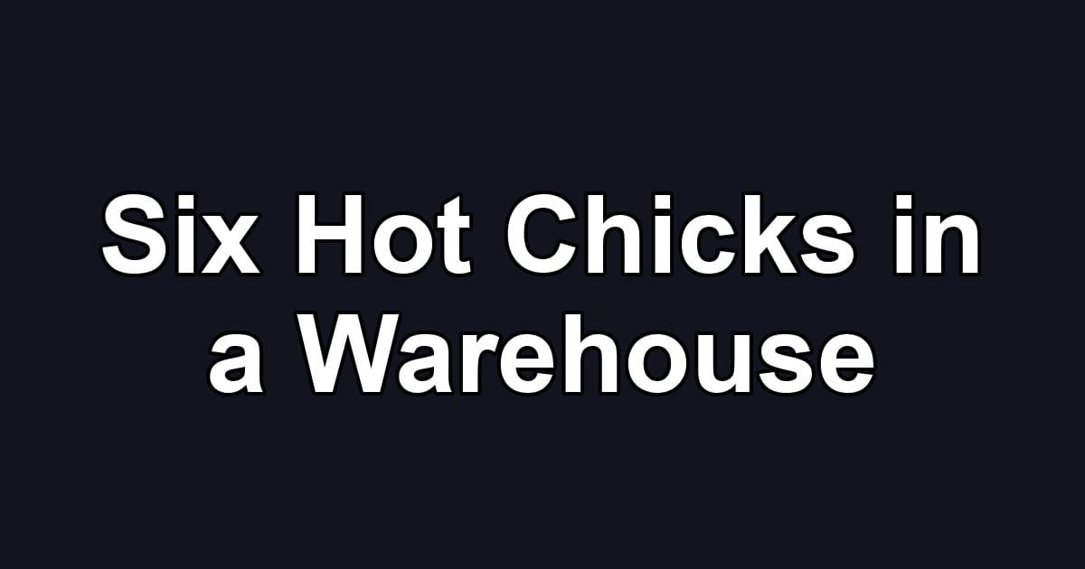 Six Hot Chicks in a Warehouse