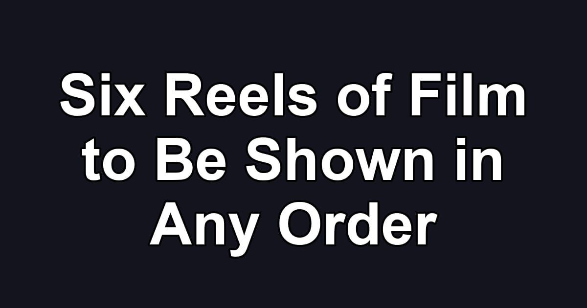 Six Reels of Film to Be Shown in Any Order