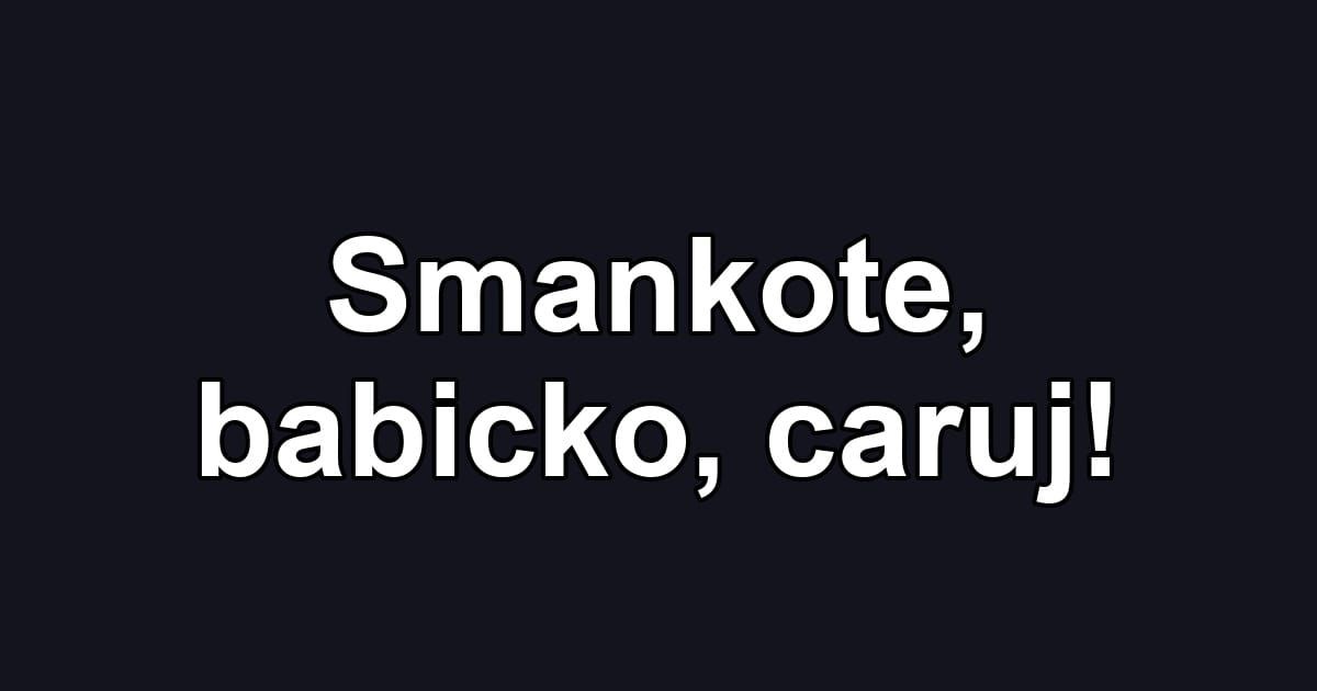 Smankote, babicko, caruj!
