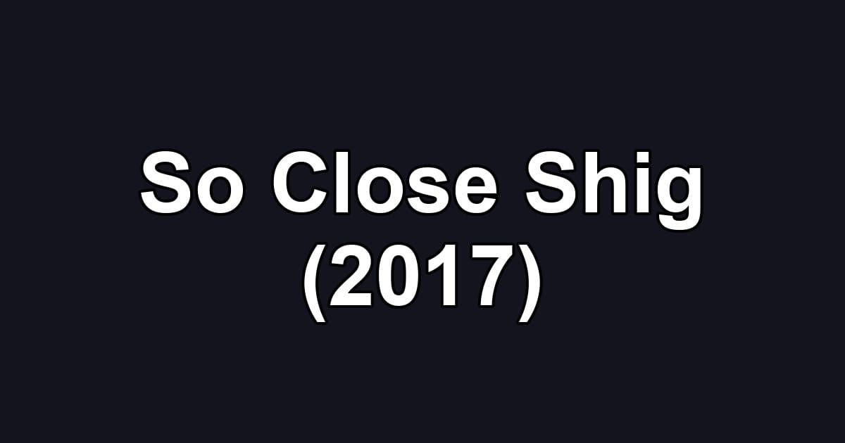 So Close Shig (2017)