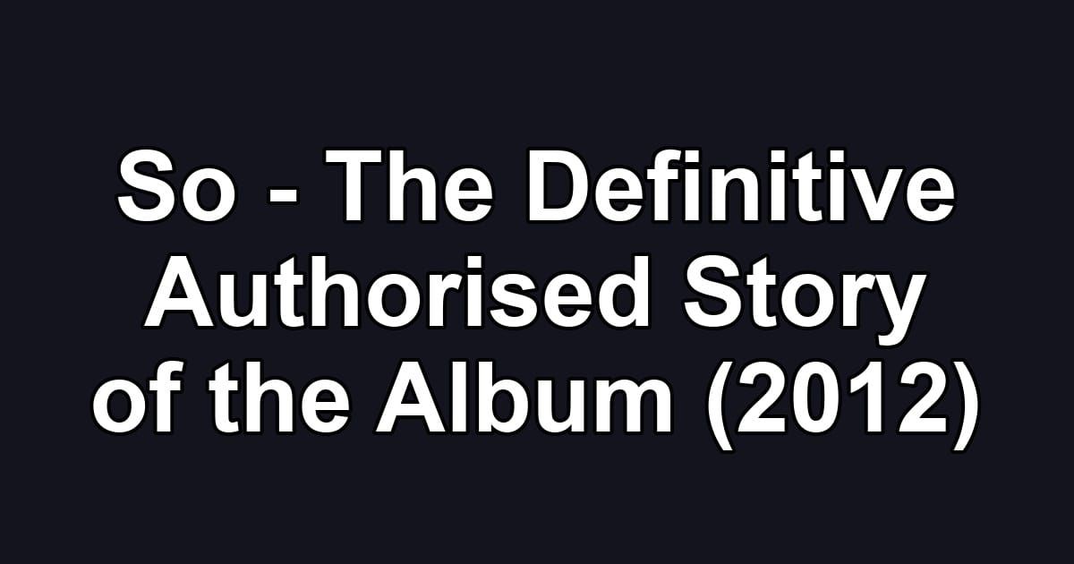 So - The Definitive Authorised Story of the Album (2012)