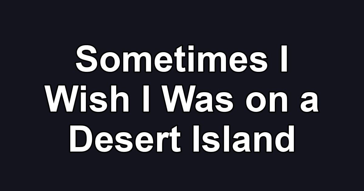 Sometimes I Wish I Was on a Desert Island