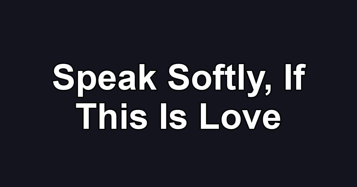 Speak Softly, If This Is Love