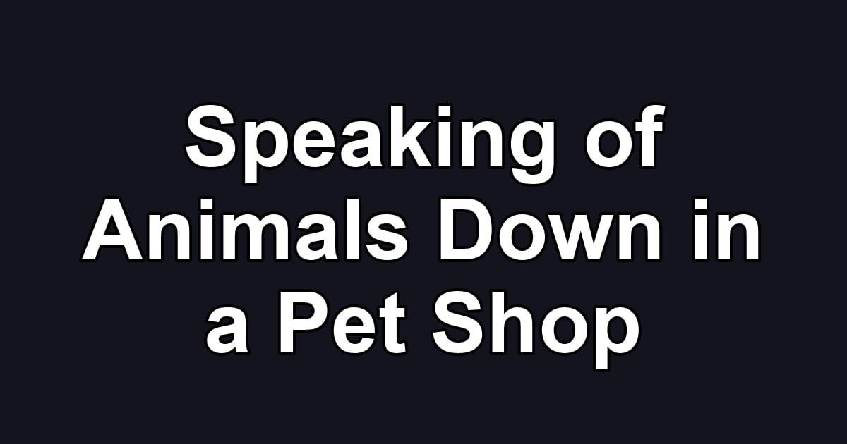 Speaking of Animals Down in a Pet Shop